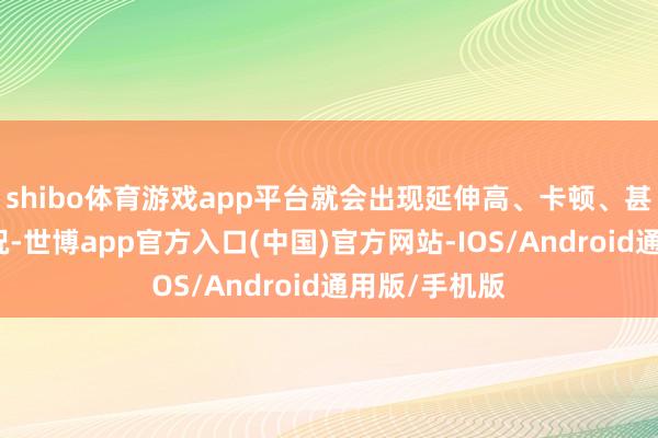 shibo体育游戏app平台就会出现延伸高、卡顿、甚而掉线的情况-世博app官方入口(中国)官方网站-IOS/Android通用版/手机版