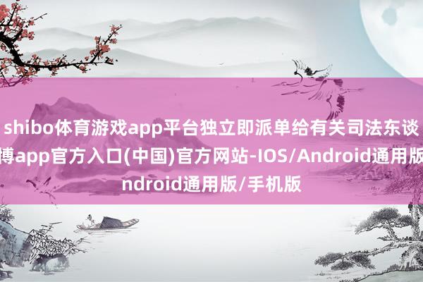 shibo体育游戏app平台独立即派单给有关司法东谈主员-世博app官方入口(中国)官方网站-IOS/Android通用版/手机版