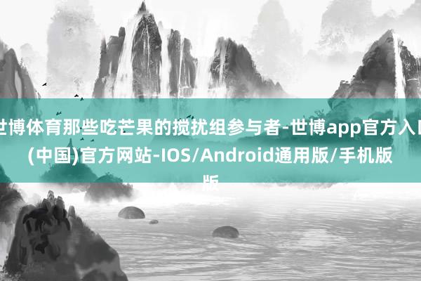世博体育那些吃芒果的搅扰组参与者-世博app官方入口(中国)官方网站-IOS/Android通用版/手机版
