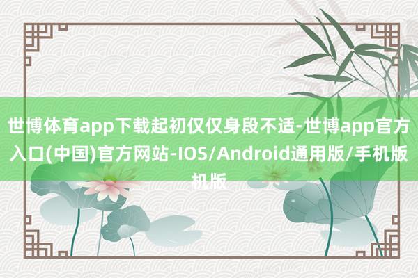 世博体育app下载　　起初仅仅身段不适-世博app官方入口(中国)官方网站-IOS/Android通用版/手机版
