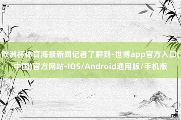 欧洲杯体育　　海报新闻记者了解到-世博app官方入口(中国)官方网站-IOS/Android通用版/手机版