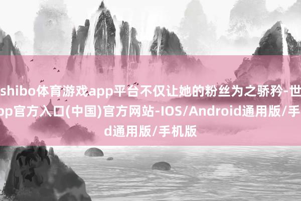 shibo体育游戏app平台不仅让她的粉丝为之骄矜-世博app官方入口(中国)官方网站-IOS/Android通用版/手机版