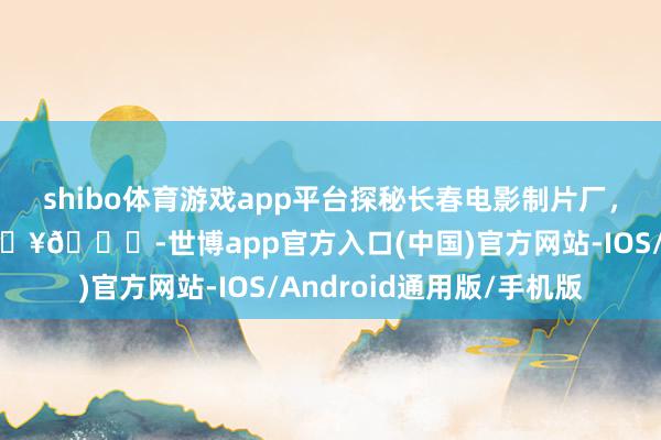 shibo体育游戏app平台探秘长春电影制片厂，感受老电影的魔力！🎥🍃-世博app官方入口(中国)官方网站-IOS/Android通用版/手机版