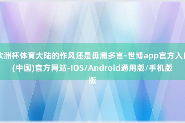 欧洲杯体育大陆的作风还是毋庸多言-世博app官方入口(中国)官方网站-IOS/Android通用版/手机版
