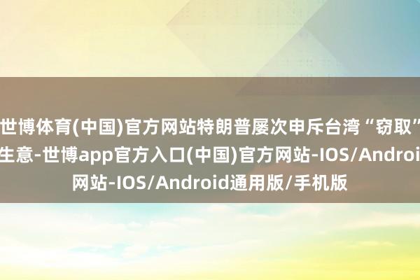 世博体育(中国)官方网站特朗普屡次申斥台湾“窃取”好意思国的芯片生意-世博app官方入口(中国)官方网站-IOS/Android通用版/手机版