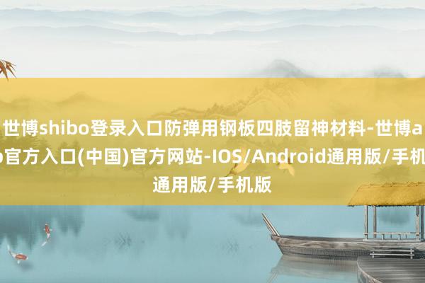 世博shibo登录入口防弹用钢板四肢留神材料-世博app官方入口(中国)官方网站-IOS/Android通用版/手机版