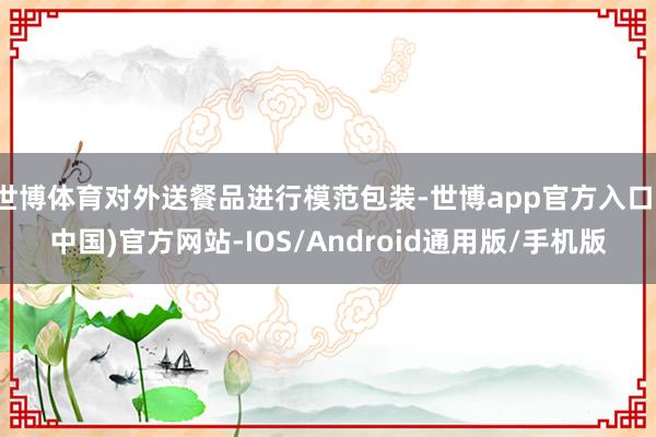 世博体育对外送餐品进行模范包装-世博app官方入口(中国)官方网站-IOS/Android通用版/手机版