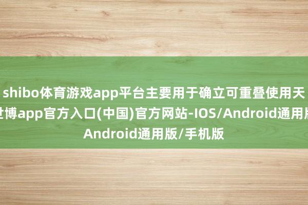 shibo体育游戏app平台主要用于确立可重叠使用天外飞船-世博app官方入口(中国)官方网站-IOS/Android通用版/手机版