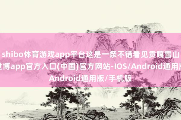 shibo体育游戏app平台这是一条不错看见贡嘎雪山的公路-世博app官方入口(中国)官方网站-IOS/Android通用版/手机版