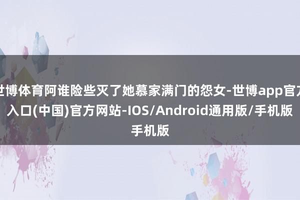 世博体育阿谁险些灭了她慕家满门的怨女-世博app官方入口(中国)官方网站-IOS/Android通用版/手机版