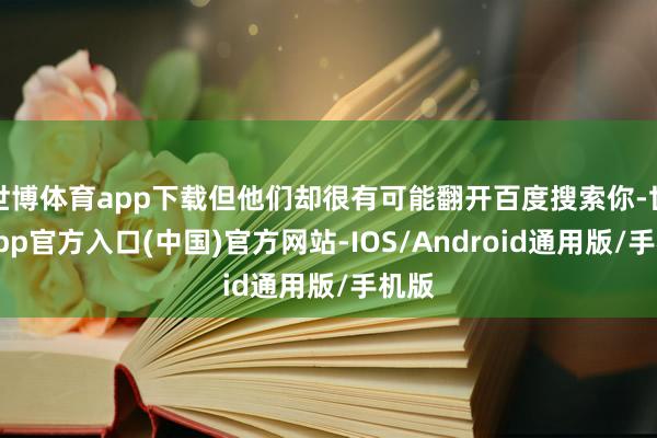 世博体育app下载但他们却很有可能翻开百度搜索你-世博app官方入口(中国)官方网站-IOS/Android通用版/手机版