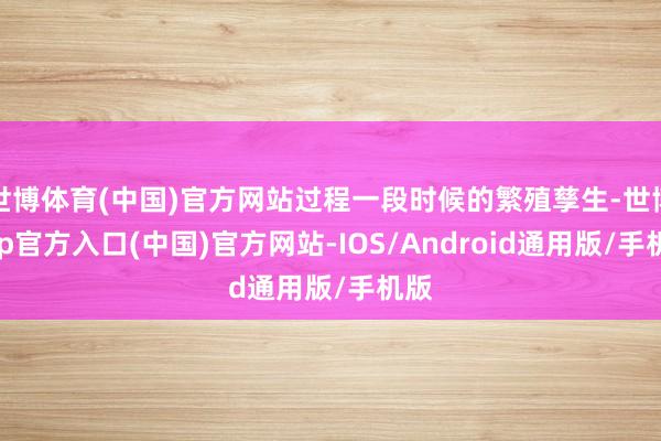 世博体育(中国)官方网站过程一段时候的繁殖孳生-世博app官方入口(中国)官方网站-IOS/Android通用版/手机版