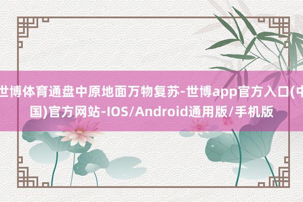 世博体育通盘中原地面万物复苏-世博app官方入口(中国)官方网站-IOS/Android通用版/手机版