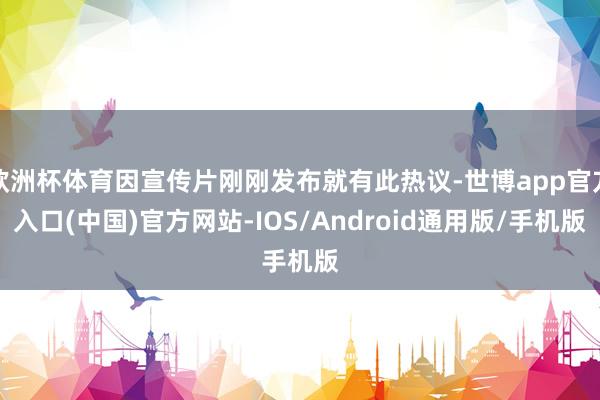 欧洲杯体育因宣传片刚刚发布就有此热议-世博app官方入口(中国)官方网站-IOS/Android通用版/手机版