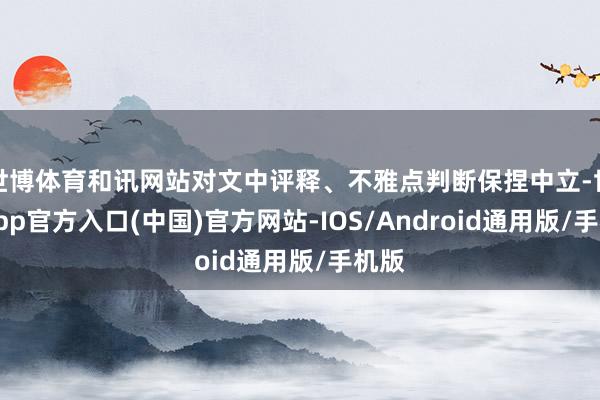 世博体育和讯网站对文中评释、不雅点判断保捏中立-世博app官方入口(中国)官方网站-IOS/Android通用版/手机版