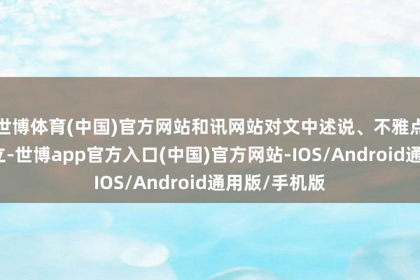 世博体育(中国)官方网站和讯网站对文中述说、不雅点判断保抓中立-世博app官方入口(中国)官方网站-IOS/Android通用版/手机版