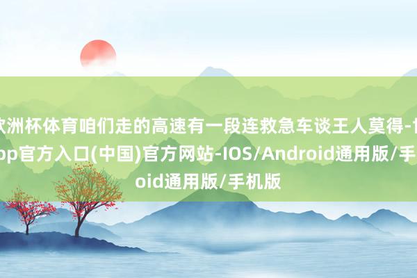 欧洲杯体育咱们走的高速有一段连救急车谈王人莫得-世博app官方入口(中国)官方网站-IOS/Android通用版/手机版