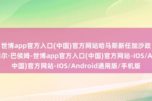 世博app官方入口(中国)官方网站哈马斯新任加沙政府教育东谈主伊斯梅尔·巴侯姆-世博app官方入口(中国)官方网站-IOS/Android通用版/手机版