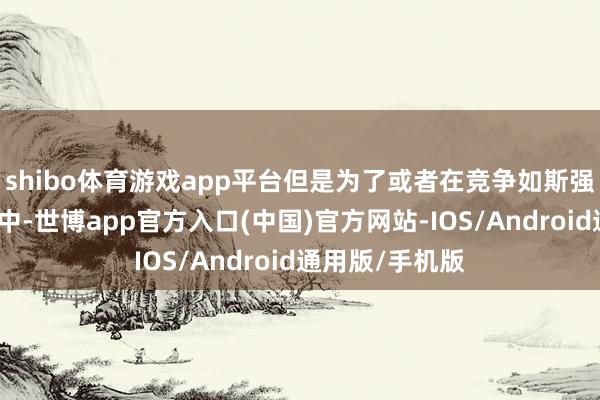 shibo体育游戏app平台但是为了或者在竞争如斯强烈的手机行业中-世博app官方入口(中国)官方网站-IOS/Android通用版/手机版