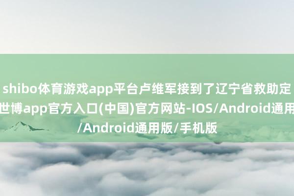 shibo体育游戏app平台卢维军接到了辽宁省救助定约的电话-世博app官方入口(中国)官方网站-IOS/Android通用版/手机版