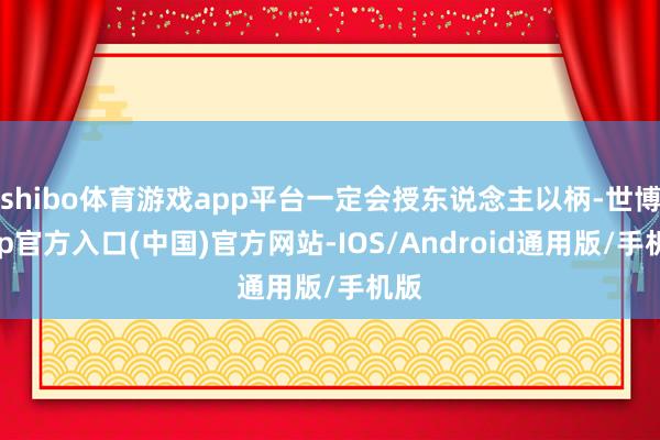 shibo体育游戏app平台一定会授东说念主以柄-世博app官方入口(中国)官方网站-IOS/Android通用版/手机版