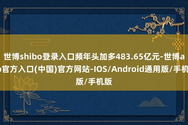 世博shibo登录入口频年头加多483.65亿元-世博app官方入口(中国)官方网站-IOS/Android通用版/手机版