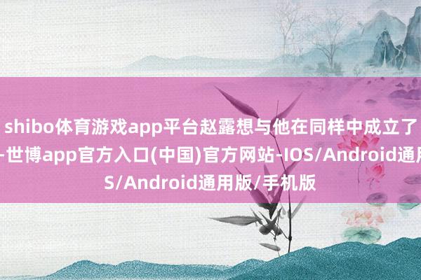 shibo体育游戏app平台赵露想与他在同样中成立了友好的心机-世博app官方入口(中国)官方网站-IOS/Android通用版/手机版