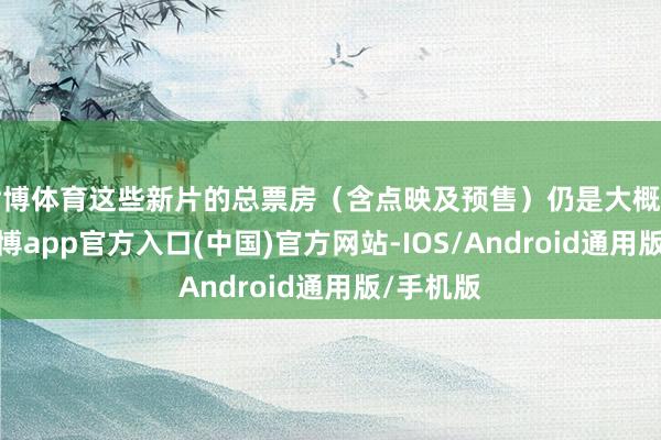 世博体育这些新片的总票房（含点映及预售）仍是大概一亿元-世博app官方入口(中国)官方网站-IOS/Android通用版/手机版