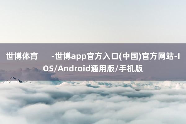 世博体育      -世博app官方入口(中国)官方网站-IOS/Android通用版/手机版