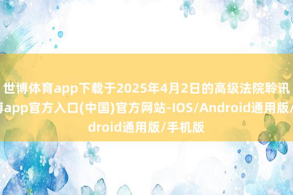 世博体育app下载于2025年4月2日的高级法院聆讯上-世博app官方入口(中国)官方网站-IOS/Android通用版/手机版
