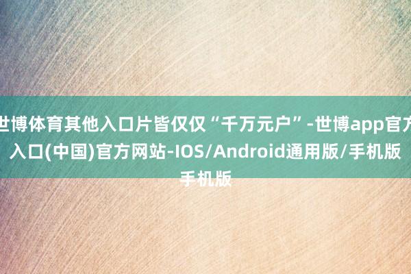 世博体育其他入口片皆仅仅“千万元户”-世博app官方入口(中国)官方网站-IOS/Android通用版/手机版