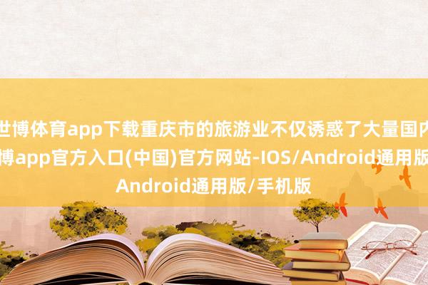 世博体育app下载重庆市的旅游业不仅诱惑了大量国内旅客-世博app官方入口(中国)官方网站-IOS/Android通用版/手机版