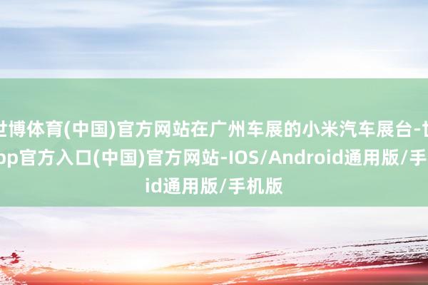 世博体育(中国)官方网站在广州车展的小米汽车展台-世博app官方入口(中国)官方网站-IOS/Android通用版/手机版