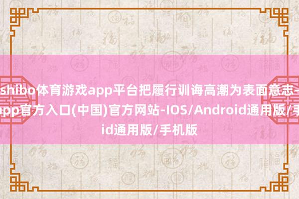 shibo体育游戏app平台把履行训诲高潮为表面意志-世博app官方入口(中国)官方网站-IOS/Android通用版/手机版