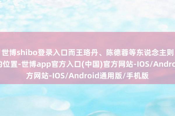 世博shibo登录入口而王珞丹、陈德蓉等东说念主则被安排在了边际的位置-世博app官方入口(中国)官方网站-IOS/Android通用版/手机版