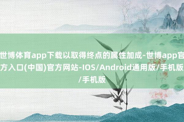 世博体育app下载以取得终点的属性加成-世博app官方入口(中国)官方网站-IOS/Android通用版/手机版