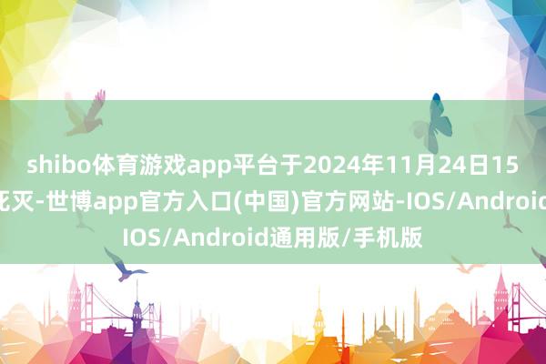 shibo体育游戏app平台于2024年11月24日15时23分在天津死灭-世博app官方入口(中国)官方网站-IOS/Android通用版/手机版