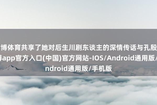 世博体育共享了她对后生川剧东谈主的深情传话与孔殷生机-世博app官方入口(中国)官方网站-IOS/Android通用版/手机版