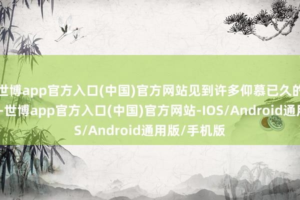 世博app官方入口(中国)官方网站见到许多仰慕已久的著名老学者-世博app官方入口(中国)官方网站-IOS/Android通用版/手机版