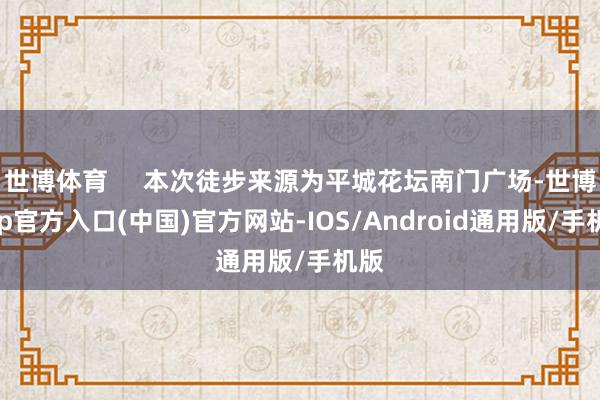 世博体育     本次徒步来源为平城花坛南门广场-世博app官方入口(中国)官方网站-IOS/Android通用版/手机版