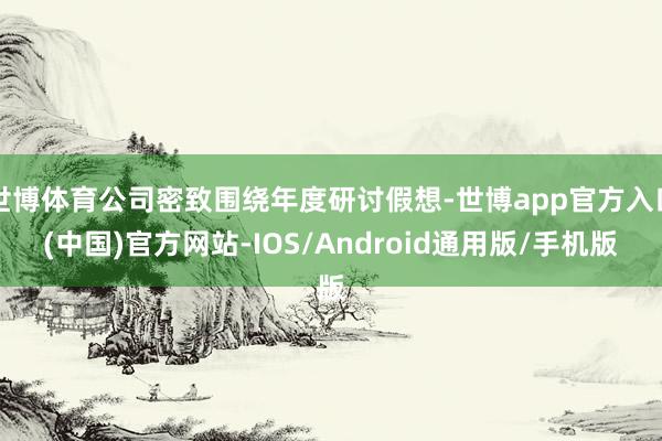 世博体育公司密致围绕年度研讨假想-世博app官方入口(中国)官方网站-IOS/Android通用版/手机版