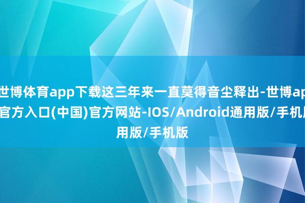 世博体育app下载这三年来一直莫得音尘释出-世博app官方入口(中国)官方网站-IOS/Android通用版/手机版