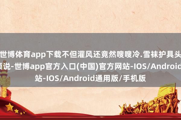 世博体育app下载不但灌风还竟然嗖嗖冷.雪袜护具头盔雪镜这些无须说-世博app官方入口(中国)官方网站-IOS/Android通用版/手机版