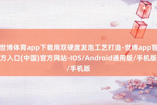 世博体育app下载用双硬度发泡工艺打造-世博app官方入口(中国)官方网站-IOS/Android通用版/手机版