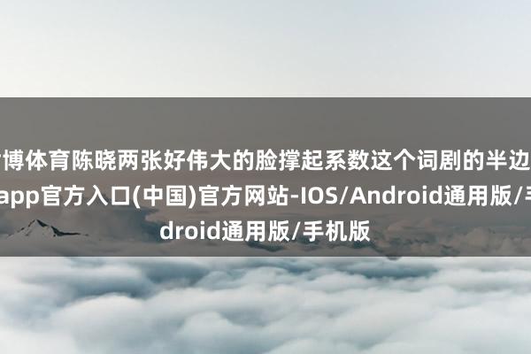 世博体育陈晓两张好伟大的脸撑起系数这个词剧的半边天-世博app官方入口(中国)官方网站-IOS/Android通用版/手机版