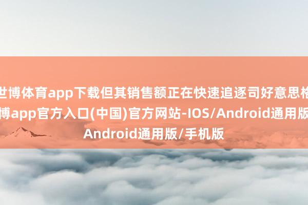 世博体育app下载但其销售额正在快速追逐司好意思格鲁肽-世博app官方入口(中国)官方网站-IOS/Android通用版/手机版