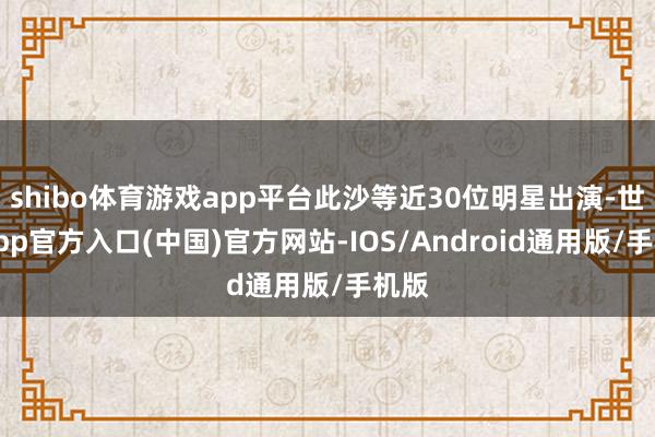 shibo体育游戏app平台此沙等近30位明星出演-世博app官方入口(中国)官方网站-IOS/Android通用版/手机版