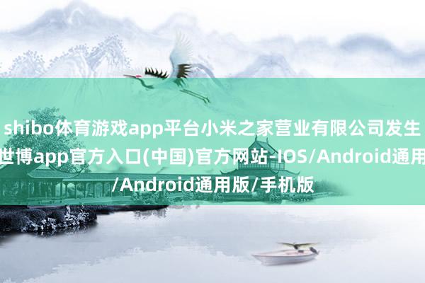 shibo体育游戏app平台小米之家营业有限公司发生工商变更-世博app官方入口(中国)官方网站-IOS/Android通用版/手机版