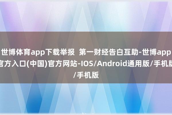 世博体育app下载举报  第一财经告白互助-世博app官方入口(中国)官方网站-IOS/Android通用版/手机版