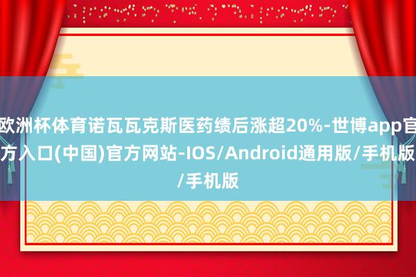 欧洲杯体育诺瓦瓦克斯医药绩后涨超20%-世博app官方入口(中国)官方网站-IOS/Android通用版/手机版